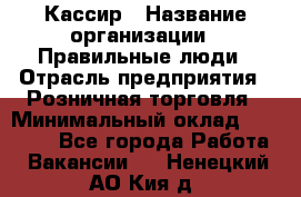 Кассир › Название организации ­ Правильные люди › Отрасль предприятия ­ Розничная торговля › Минимальный оклад ­ 24 000 - Все города Работа » Вакансии   . Ненецкий АО,Кия д.